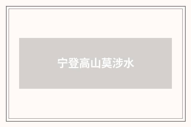 宁登高山莫涉水