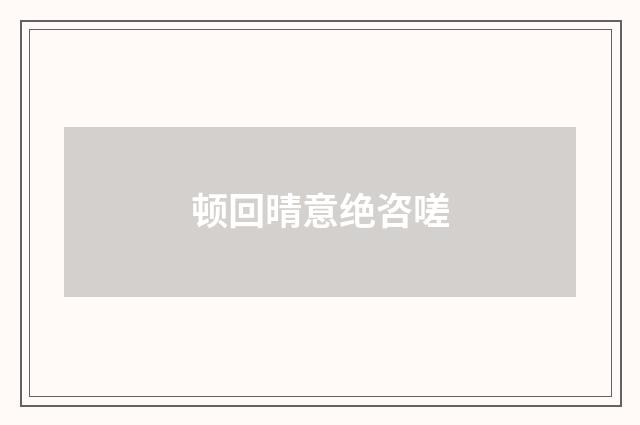 顿回晴意绝咨嗟