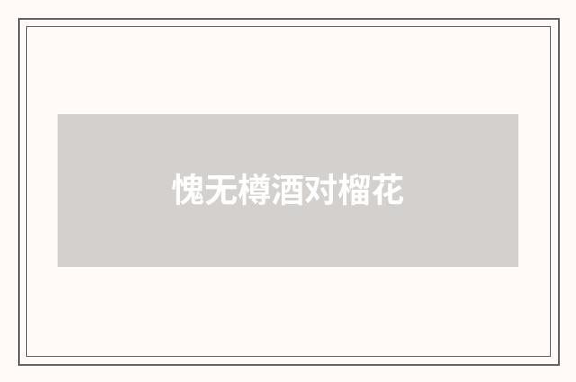 愧无樽酒对榴花