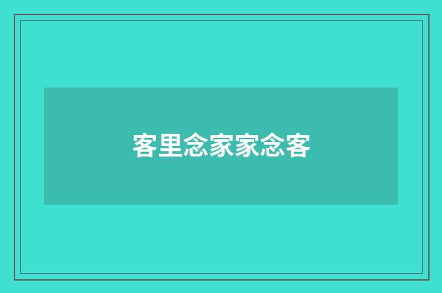 客里念家家念客