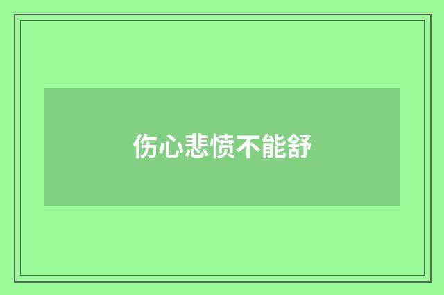 伤心悲愤不能舒