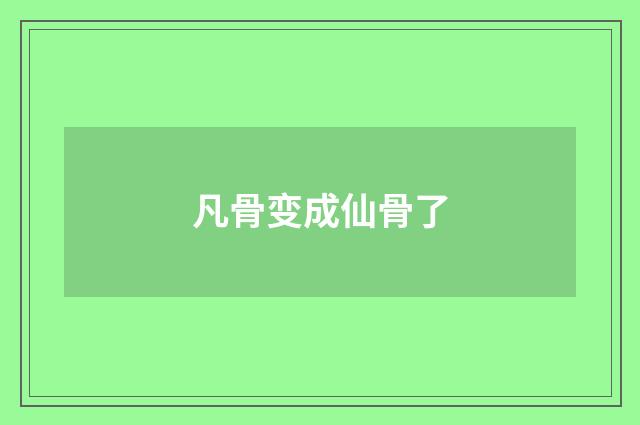 凡骨变成仙骨了