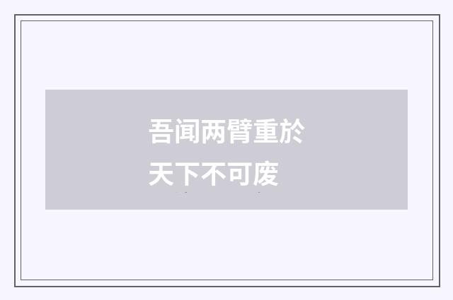吾闻两臂重於天下不可废