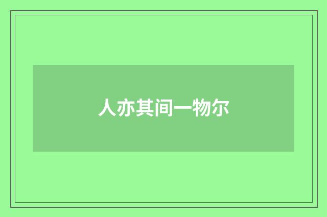 人亦其间一物尔