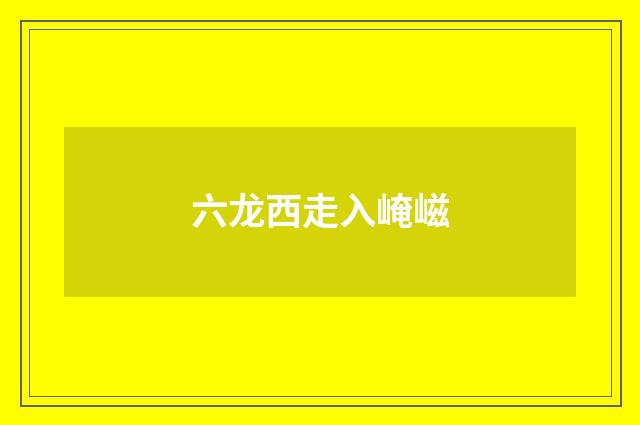 六龙西走入崦嵫