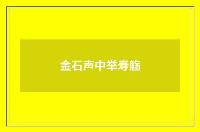 金石声中举寿觞
