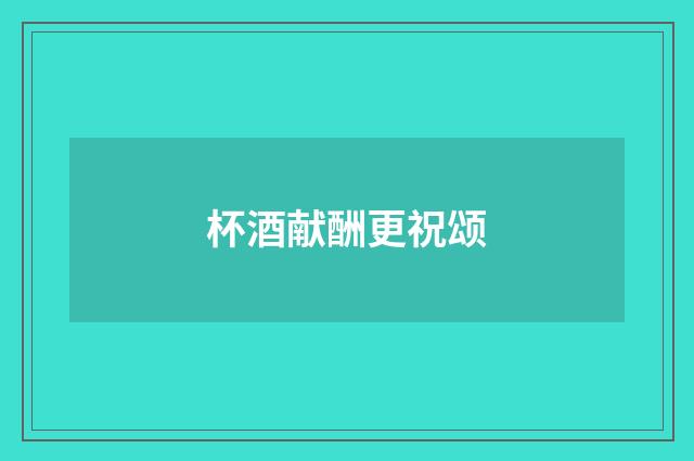 杯酒献酬更祝颂