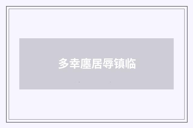 多幸廛居辱镇临