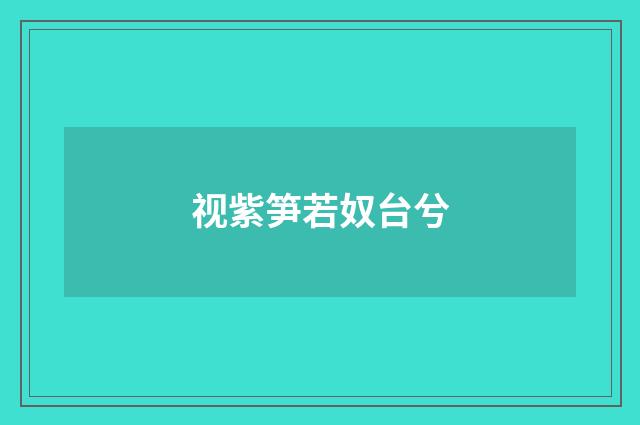 视紫笋若奴台兮
