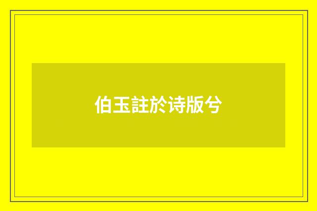 伯玉註於诗版兮