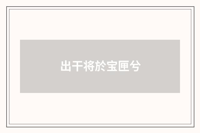 出干将於宝匣兮