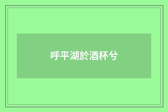 呼平湖於酒杯兮