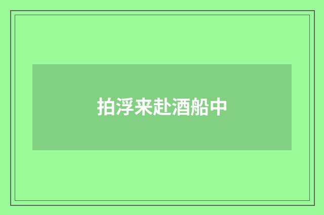 拍浮来赴酒船中