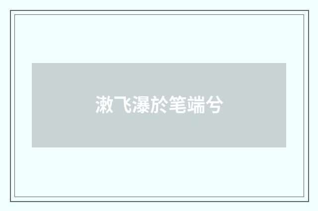 潄飞瀑於笔端兮