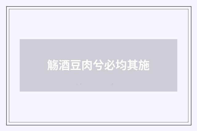觞酒豆肉兮必均其施