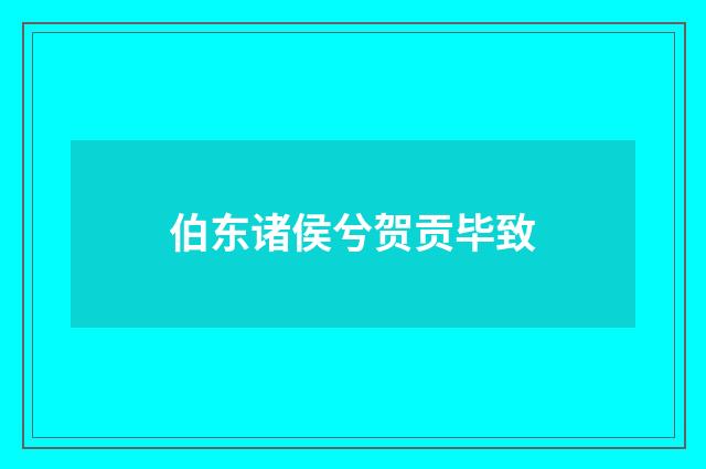 伯东诸侯兮贺贡毕致