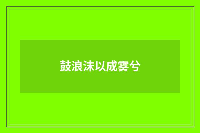 鼓浪沫以成雾兮
