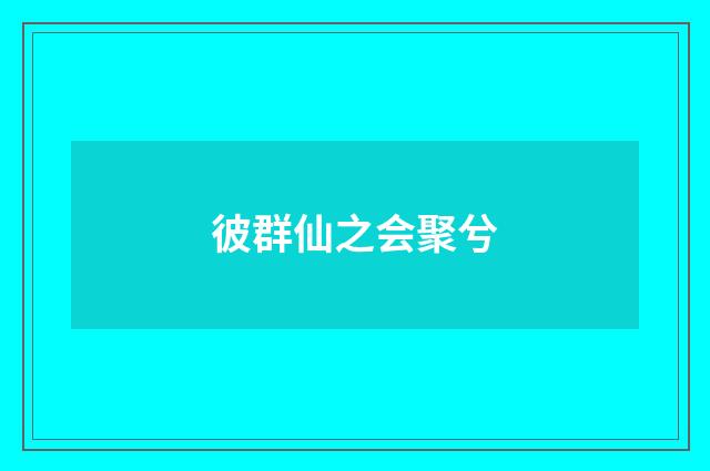 彼群仙之会聚兮