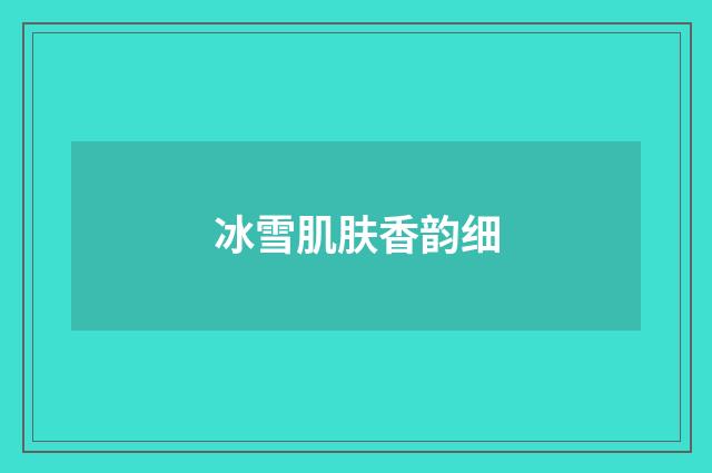冰雪肌肤香韵细