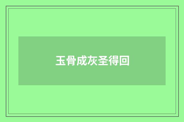 玉骨成灰圣得回