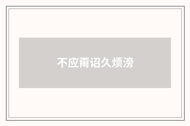 不应甭诏久烦滂