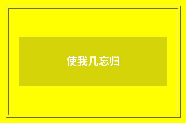 使我几忘归