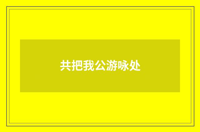 共把我公游咏处