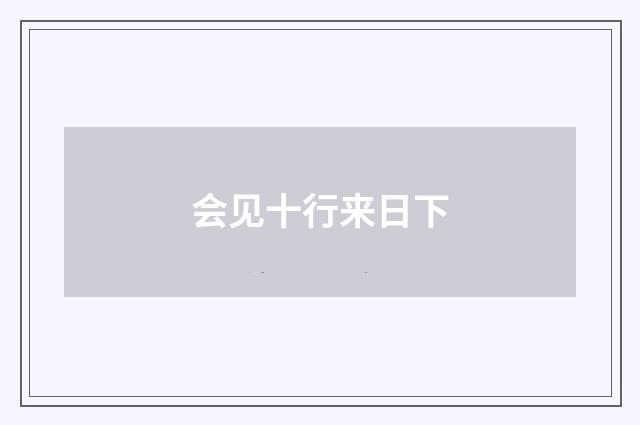 会见十行来日下