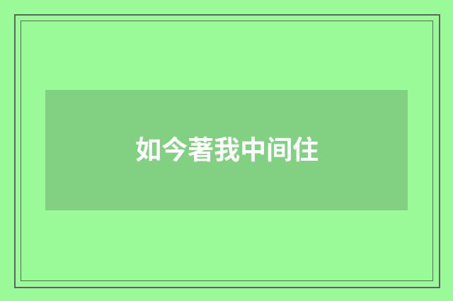 如今著我中间住