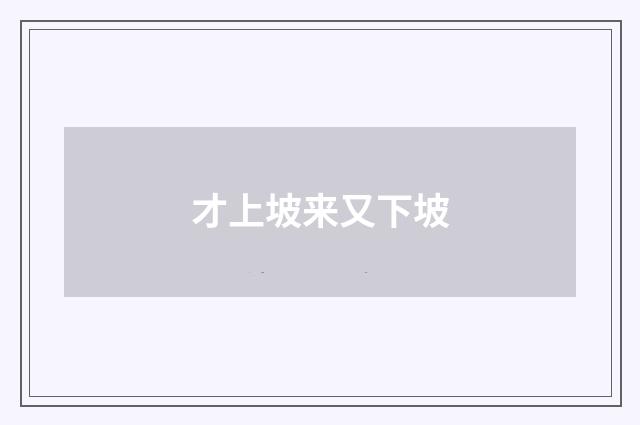才上坡来又下坡