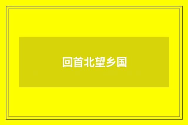 回首北望乡国