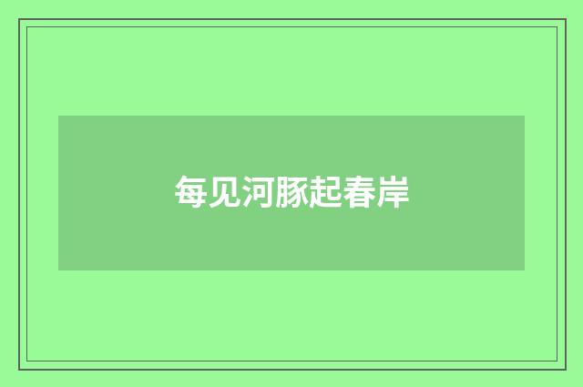 每见河豚起春岸