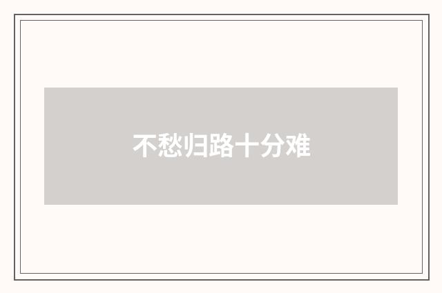 不愁归路十分难