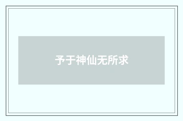 予于神仙无所求