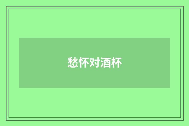 愁怀对酒杯