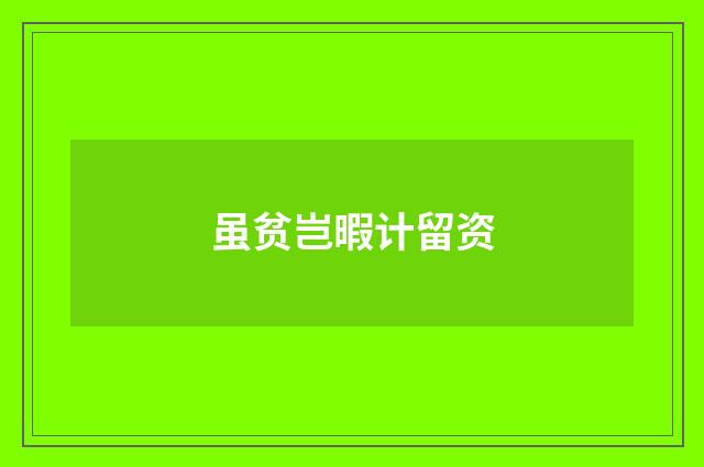 虽贫岂暇计留资