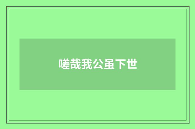 嗟哉我公虽下世