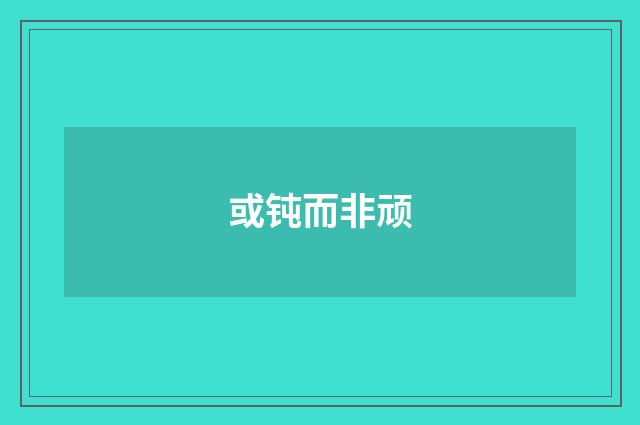 或钝而非顽