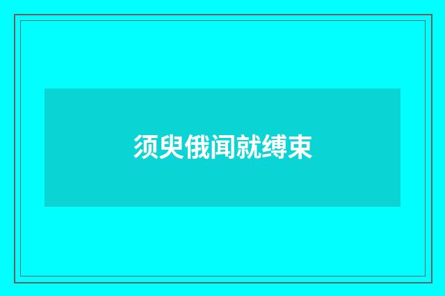 须臾俄闻就缚束