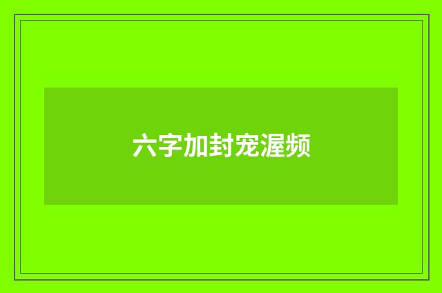 六字加封宠渥频