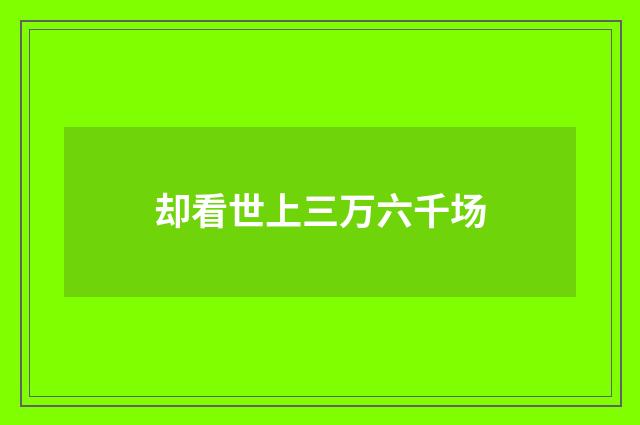 却看世上三万六千场