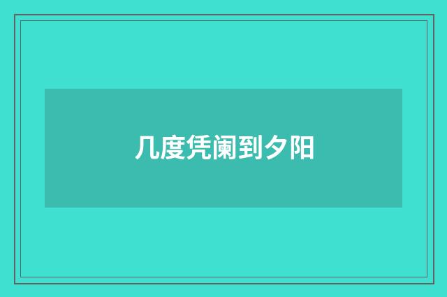 几度凭阑到夕阳