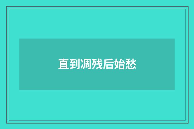 直到凋残后始愁