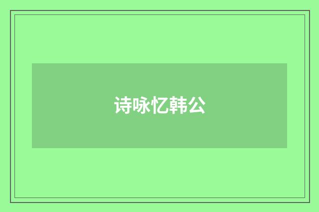 诗咏忆韩公