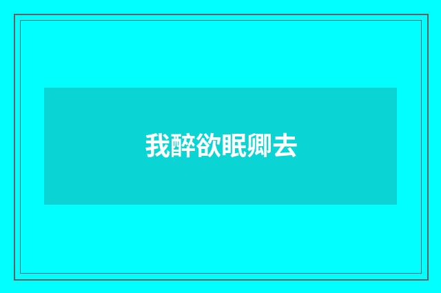 我醉欲眠卿去
