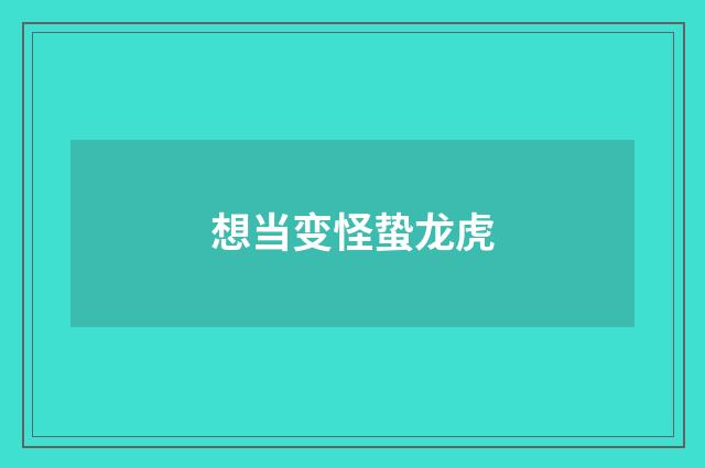 想当变怪蛰龙虎