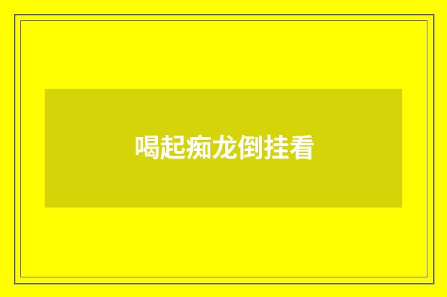 喝起痴龙倒挂看