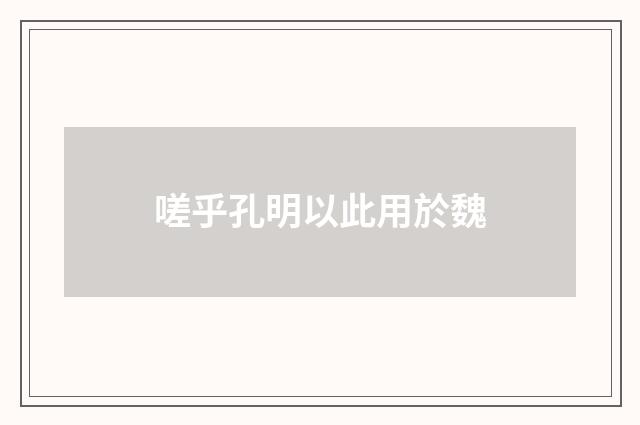 嗟乎孔明以此用於魏