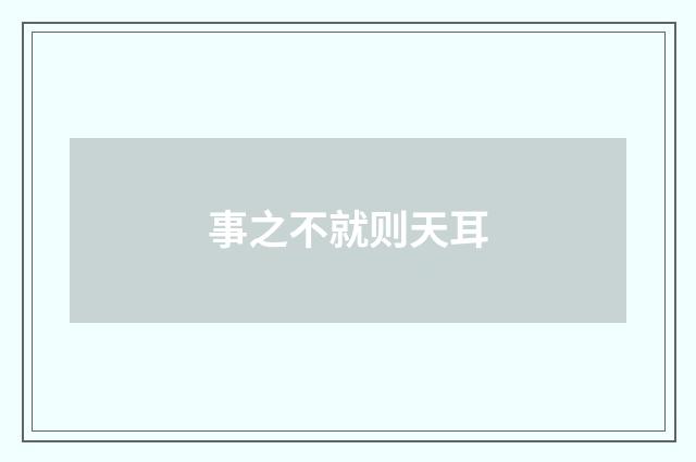 事之不就则天耳