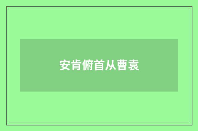 安肯俯首从曹袁